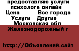 предоставляю услуги психолога онлайн › Цена ­ 400 - Все города Услуги » Другие   . Московская обл.,Железнодорожный г.